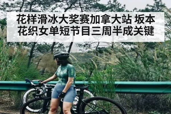 花样滑冰大奖赛加拿大站 坂本花织女单短节目三周半成关键