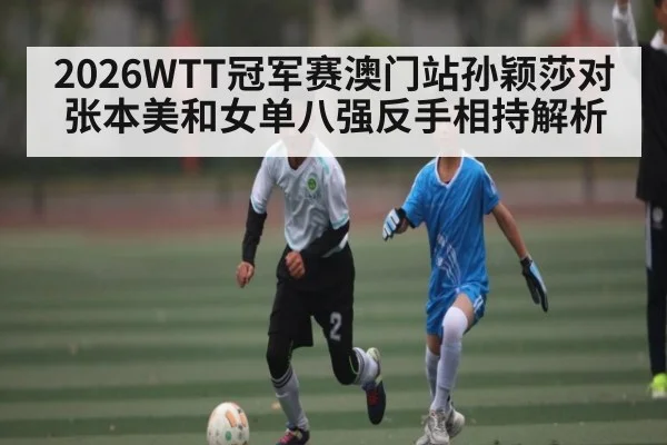 2026WTT冠军赛澳门站孙颖莎对张本美和女单八强反手相持解析