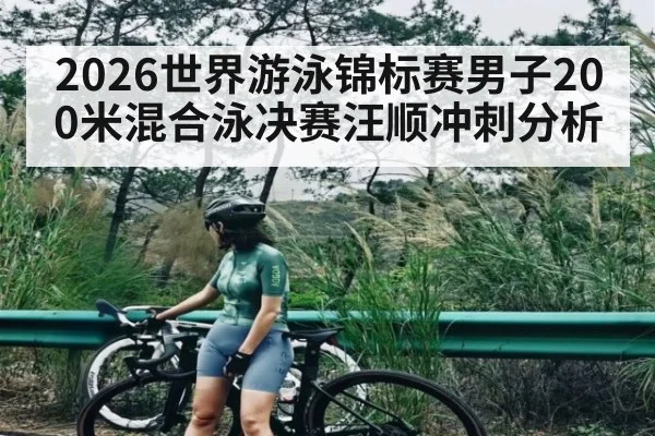 2026世界游泳锦标赛男子200米混合泳决赛汪顺冲刺分析