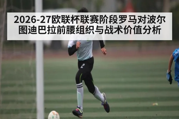 2026-27欧联杯联赛阶段罗马对波尔图迪巴拉前腰组织与战术价值分析