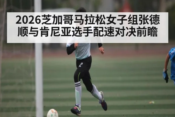 2026芝加哥马拉松女子组张德顺与肯尼亚选手配速对决前瞻