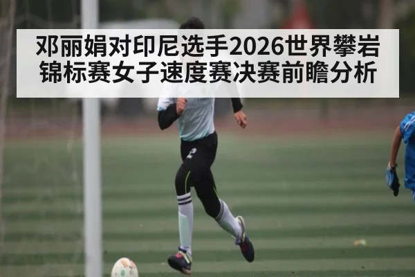 邓丽娟对印尼选手2026世界攀岩锦标赛女子速度赛决赛前瞻分析