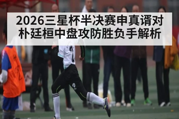 2026三星杯半决赛申真谞对朴廷桓中盘攻防胜负手解析