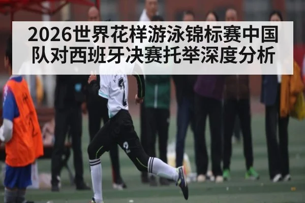 2026世界花样游泳锦标赛中国队对西班牙决赛托举深度分析