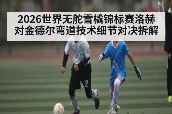 2026世界无舵雪橇锦标赛洛赫对金德尔弯道技术细节对决拆解