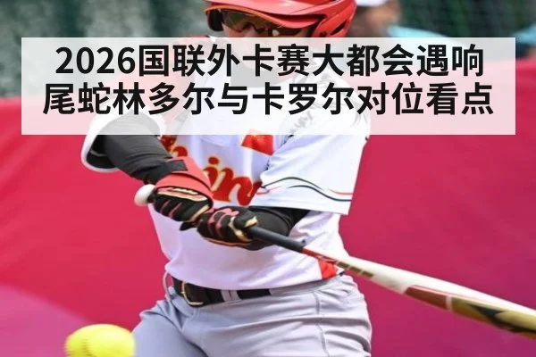 2026国联外卡赛大都会遇响尾蛇林多尔与卡罗尔对位看点